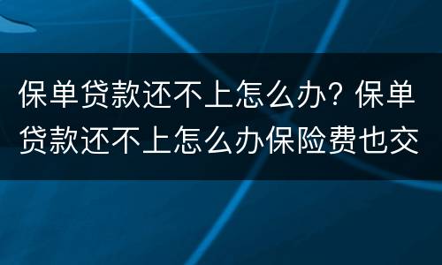 保单贷款还不上怎么办? 保单贷款还不上怎么办保险费也交不起
