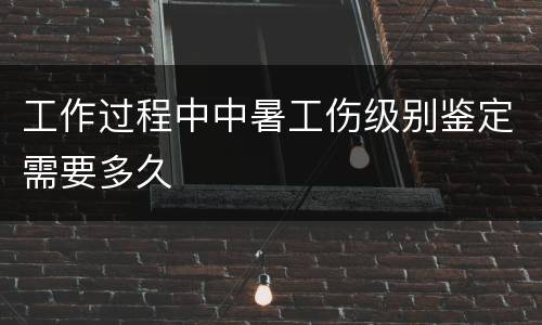 工作过程中中暑工伤级别鉴定需要多久