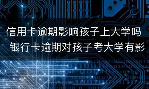 信用卡逾期影响孩子上大学吗 银行卡逾期对孩子考大学有影响吗