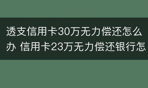 透支信用卡30万无力偿还怎么办 信用卡23万无力偿还银行怎么处理