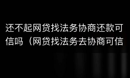 还不起网贷找法务协商还款可信吗（网贷找法务去协商可信吗）