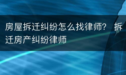 房屋拆迁纠纷怎么找律师？ 拆迁房产纠纷律师