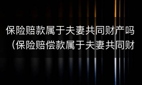 保险赔款属于夫妻共同财产吗（保险赔偿款属于夫妻共同财产吗）