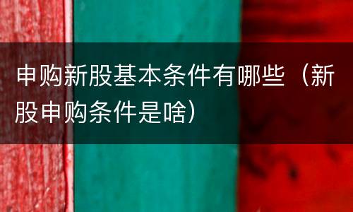 申购新股基本条件有哪些（新股申购条件是啥）