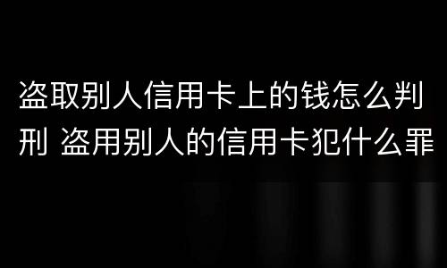 盗取别人信用卡上的钱怎么判刑 盗用别人的信用卡犯什么罪