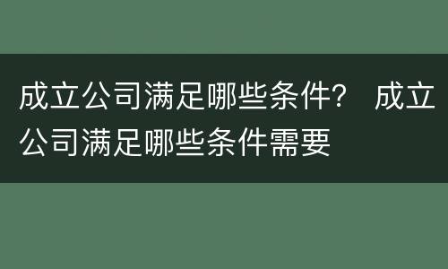 成立公司满足哪些条件？ 成立公司满足哪些条件需要