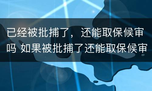 已经被批捕了，还能取保候审吗 如果被批捕了还能取保候审吗