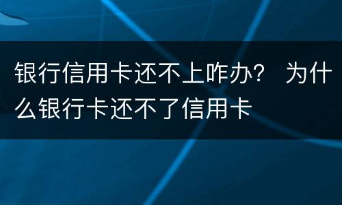 银行信用卡还不上咋办？ 为什么银行卡还不了信用卡