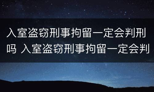 入室盗窃刑事拘留一定会判刑吗 入室盗窃刑事拘留一定会判刑吗知乎