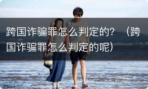 跨国诈骗罪怎么判定的？（跨国诈骗罪怎么判定的呢）