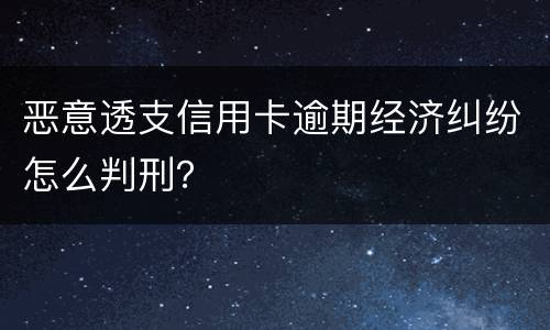 恶意透支信用卡逾期经济纠纷怎么判刑？
