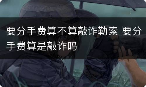 要分手费算不算敲诈勒索 要分手费算是敲诈吗