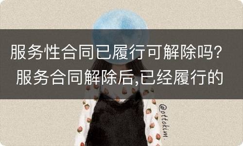 服务性合同已履行可解除吗？ 服务合同解除后,已经履行的部分怎么办?