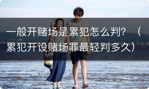 一般开赌场是累犯怎么判？（累犯开设赌场罪最轻判多久）