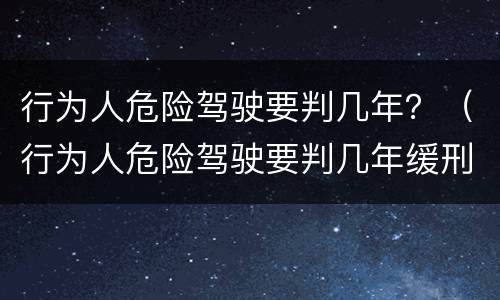 行为人危险驾驶要判几年？（行为人危险驾驶要判几年缓刑）