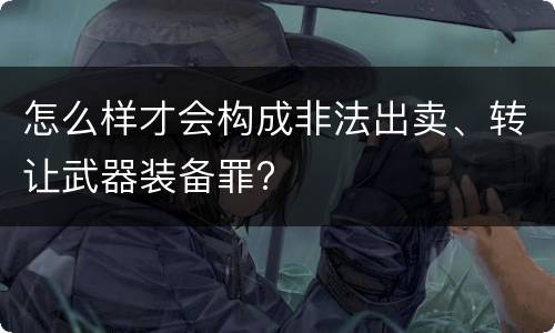 怎么样才会构成非法出卖、转让武器装备罪?