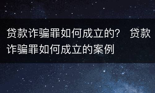 贷款诈骗罪如何成立的？ 贷款诈骗罪如何成立的案例