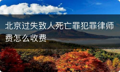 北京过失致人死亡罪犯罪律师费怎么收费