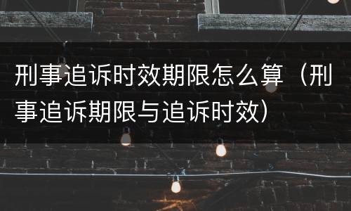 刑事追诉时效期限怎么算（刑事追诉期限与追诉时效）