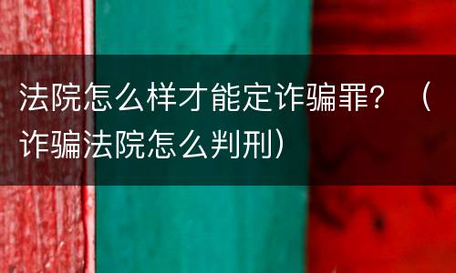 法院怎么样才能定诈骗罪？（诈骗法院怎么判刑）