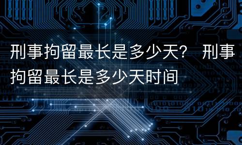 刑事拘留最长是多少天？ 刑事拘留最长是多少天时间