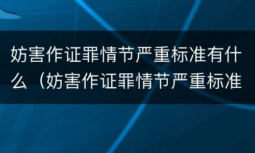 妨害作证罪情节严重标准有什么（妨害作证罪情节严重标准有什么不同）