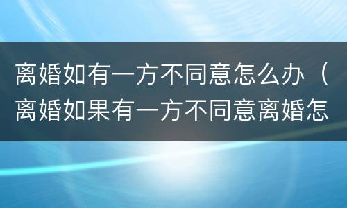 离婚如有一方不同意怎么办（离婚如果有一方不同意离婚怎么办）