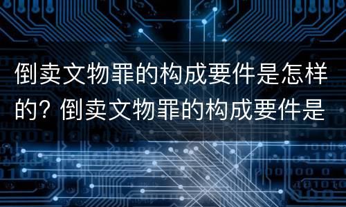 倒卖文物罪的构成要件是怎样的? 倒卖文物罪的构成要件是怎样的呢