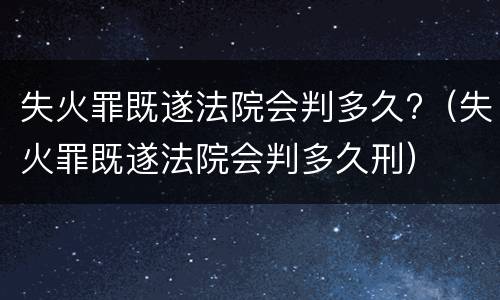 失火罪既遂法院会判多久?（失火罪既遂法院会判多久刑）