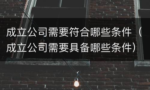 成立公司需要符合哪些条件（成立公司需要具备哪些条件）