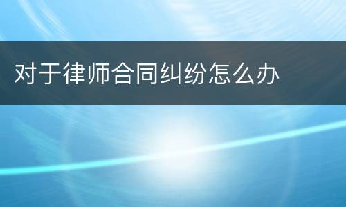 对于律师合同纠纷怎么办