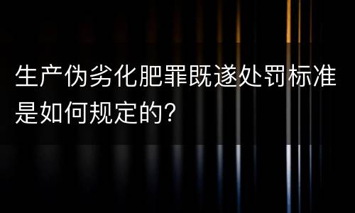 生产伪劣化肥罪既遂处罚标准是如何规定的?