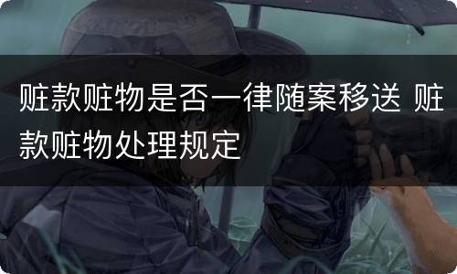 赃款赃物是否一律随案移送 赃款赃物处理规定