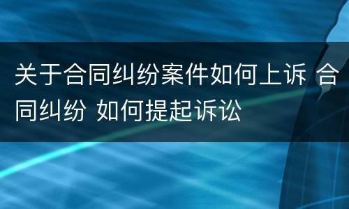 关于合同纠纷案件如何上诉 合同纠纷 如何提起诉讼