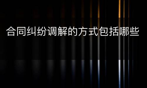 合同纠纷调解的方式包括哪些