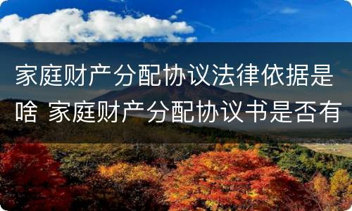 家庭财产分配协议法律依据是啥 家庭财产分配协议书是否有法律效应
