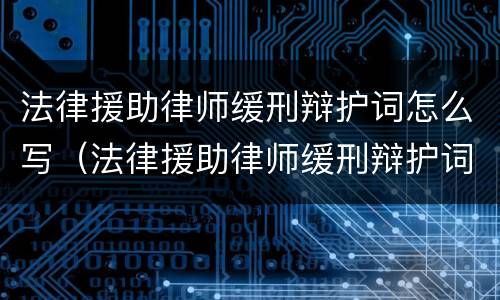 法律援助律师缓刑辩护词怎么写（法律援助律师缓刑辩护词怎么写啊）