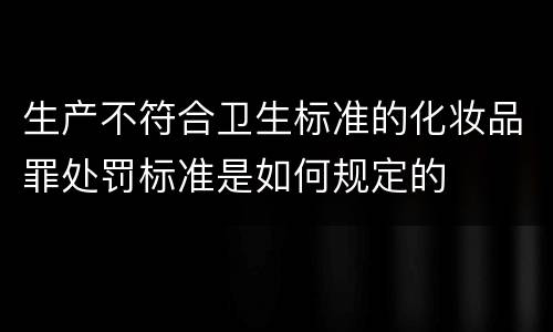生产不符合卫生标准的化妆品罪处罚标准是如何规定的
