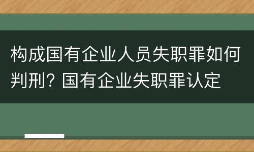 构成国有企业人员失职罪如何判刑? 国有企业失职罪认定