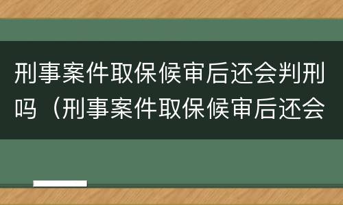 刑事案件取保候审后还会判刑吗（刑事案件取保候审后还会判刑吗）