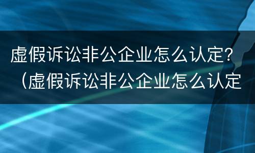 虚假诉讼非公企业怎么认定？（虚假诉讼非公企业怎么认定的）