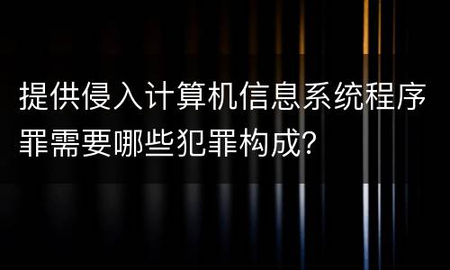 提供侵入计算机信息系统程序罪需要哪些犯罪构成？