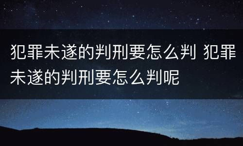 犯罪未遂的判刑要怎么判 犯罪未遂的判刑要怎么判呢