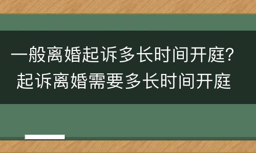 一般离婚起诉多长时间开庭？ 起诉离婚需要多长时间开庭