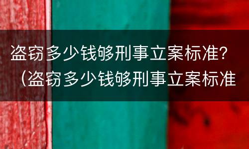 盗窃多少钱够刑事立案标准？（盗窃多少钱够刑事立案标准）