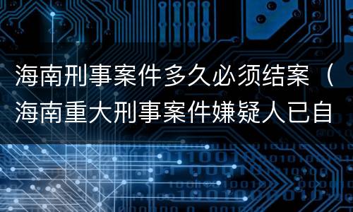 海南刑事案件多久必须结案（海南重大刑事案件嫌疑人已自首）