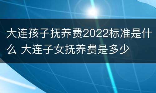 大连孩子抚养费2022标准是什么 大连子女抚养费是多少
