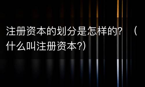 注册资本的划分是怎样的？（什么叫注册资本?）