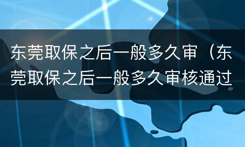 东莞取保之后一般多久审（东莞取保之后一般多久审核通过）