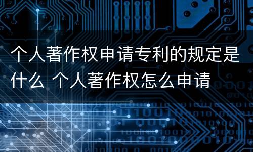 个人著作权申请专利的规定是什么 个人著作权怎么申请
